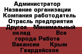 Администратор › Название организации ­ Компания-работодатель › Отрасль предприятия ­ Другое › Минимальный оклад ­ 17 000 - Все города Работа » Вакансии   . Крым,Гвардейское